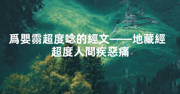 爲嬰霛超度唸的經文——地藏經  超度人間疾惡痛